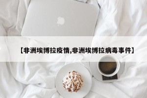 【非洲埃博拉疫情,非洲埃博拉病毒事件】
