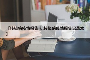 【传染病疫情报告卡,传染病疫情报告记录本】