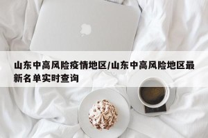 山东中高风险疫情地区/山东中高风险地区最新名单实时查询
