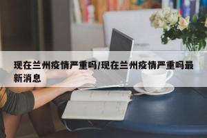 现在兰州疫情严重吗/现在兰州疫情严重吗最新消息