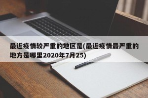 最近疫情较严重的地区是(最近疫情最严重的地方是哪里2020年7月25)