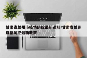 甘肃省兰州市疫情防控最新通知/甘肃省兰州疫情防控最新政策
