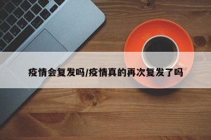 疫情会复发吗/疫情真的再次复发了吗