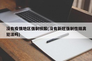 没有疫情地区强制核酸(没有新冠强制性隔离犯法吗)