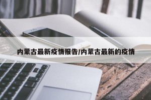 内蒙古最新疫情报告/内蒙古最新的疫情