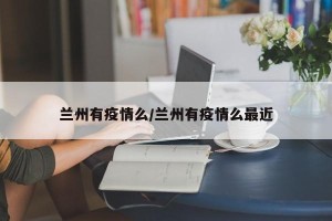 兰州有疫情么/兰州有疫情么最近