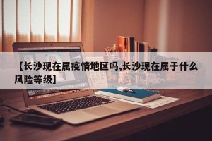 【长沙现在属疫情地区吗,长沙现在属于什么风险等级】