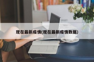 现在最新疫情(现在最新疫情数据)