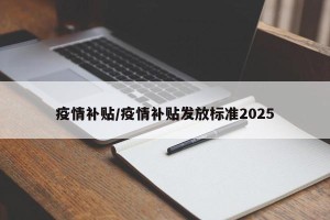疫情补贴/疫情补贴发放标准2025