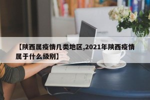 【陕西属疫情几类地区,2021年陕西疫情属于什么级别】