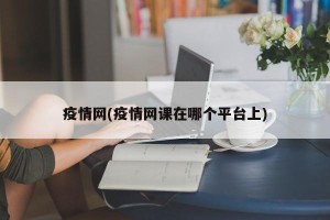 疫情网(疫情网课在哪个平台上)