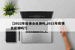 【2022年疫情会反弹吗,2021年疫情会反弹吗?】