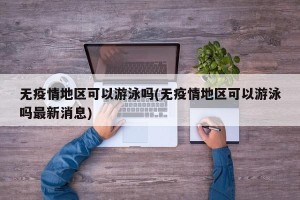 无疫情地区可以游泳吗(无疫情地区可以游泳吗最新消息)