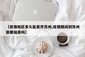 【疫情地区多久能离开苏州,疫情期间到苏州需要隔离吗】