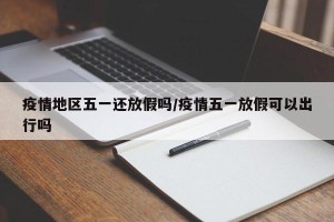 疫情地区五一还放假吗/疫情五一放假可以出行吗