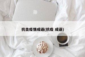 抗击疫情成语(抗疫 成语)