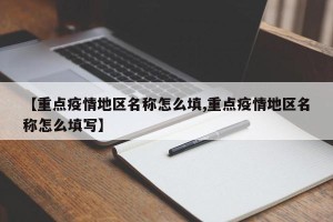【重点疫情地区名称怎么填,重点疫情地区名称怎么填写】