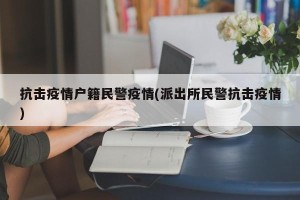 抗击疫情户籍民警疫情(派出所民警抗击疫情)