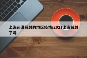 上海还没解封的地区疫情/2021上海解封了吗