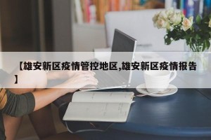 【雄安新区疫情管控地区,雄安新区疫情报告】