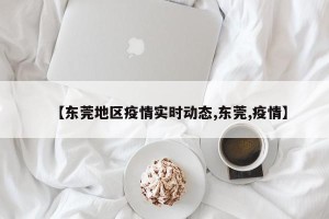 【东莞地区疫情实时动态,东莞,疫情】