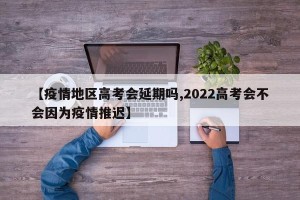 【疫情地区高考会延期吗,2022高考会不会因为疫情推迟】