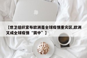 【世卫组织宣布欧洲是全球疫情重灾区,欧洲又成全球疫情“震中”】