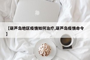 【葫芦岛地区疫情如何治疗,葫芦岛疫情命令】