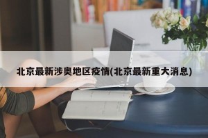 北京最新涉奥地区疫情(北京最新重大消息)
