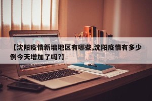 【沈阳疫情新增地区有哪些,沈阳疫情有多少例今天增加了吗?】