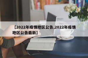 【2022年疫情地区公告,2022年疫情地区公告最新】