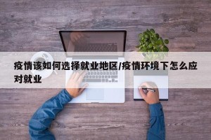疫情该如何选择就业地区/疫情环境下怎么应对就业