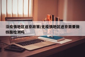 没疫情地区返京政策/无疫情地区进京需要做核酸检测吗