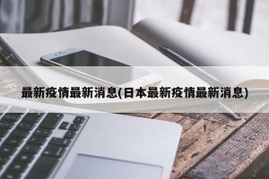 最新疫情最新消息(日本最新疫情最新消息)
