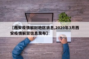 【西安疫情解封地区消息,2020年3月西安疫情解禁信息发布】
