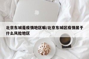 北京东城是疫情地区嘛/北京东城区疫情属于什么风险地区