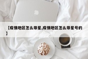【疫情地区怎么带星,疫情地区怎么带星号的】