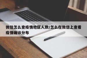 微信怎么查疫情地区人数/怎么在微信上查看疫情确诊分布