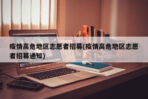 疫情高危地区志愿者招募(疫情高危地区志愿者招募通知)