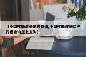 【中国移动疫情地区查询,中国移动疫情防控行程查询怎么查询】