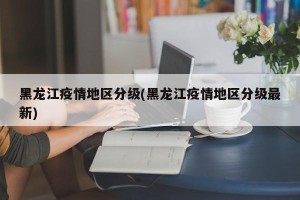 黑龙江疫情地区分级(黑龙江疫情地区分级最新)