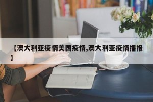 【澳大利亚疫情美国疫情,澳大利亚疫情播报】