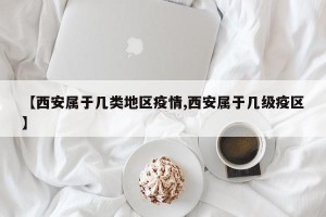 【西安属于几类地区疫情,西安属于几级疫区】