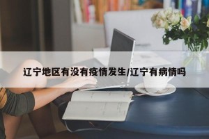 辽宁地区有没有疫情发生/辽宁有病情吗