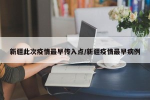 新疆此次疫情最早传入点/新疆疫情最早病例