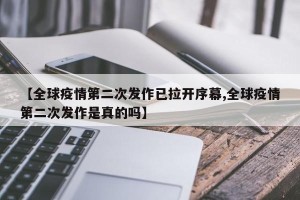 【全球疫情第二次发作已拉开序幕,全球疫情第二次发作是真的吗】