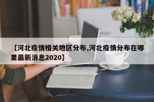 【河北疫情相关地区分布,河北疫情分布在哪里最新消息2020】