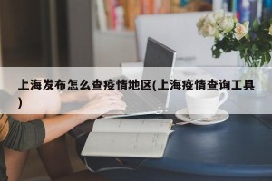 上海发布怎么查疫情地区(上海疫情查询工具)