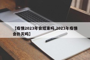 【疫情2023年会结束吗,2023年疫情会扑灭吗】