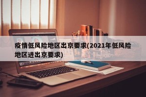 疫情低风险地区出京要求(2021年低风险地区进出京要求)
